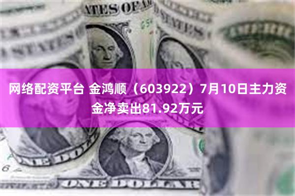 网络配资平台 金鸿顺(603922)7月10日主力资金净卖出81.92万元