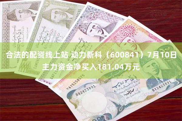 合法的配资线上站 动力新科(600841)7月10日主力资金净买入181.04万元
