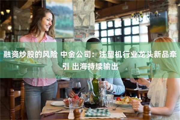 融资炒股的风险 中金公司:注塑机行业龙头新品牵引 出海持续输出