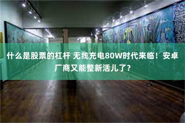 什么是股票的杠杆 无线充电80W时代来临!安卓厂商又能整新活儿了?