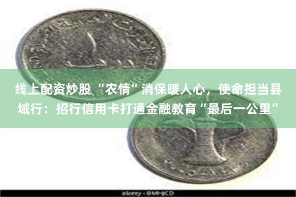 线上配资炒股 “农情”消保暖人心,使命担当县域行:招行信用卡打通金融教育“最后一公里”