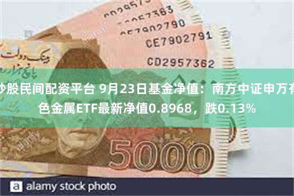 炒股民间配资平台 9月23日基金净值:南方中证申万有色金属ETF最新净值0.8968,跌0.13%