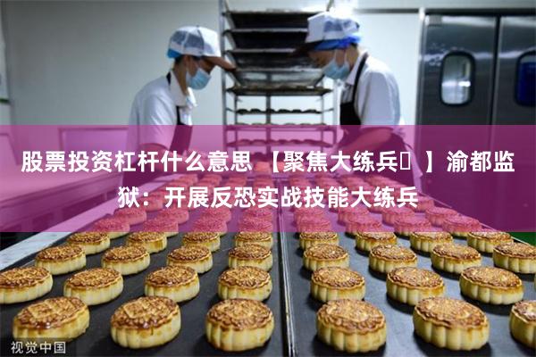 股票投资杠杆什么意思 【聚焦大练兵㉓】渝都监狱:开展反恐实战技能大练兵