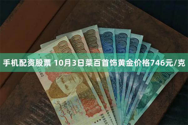 手机配资股票 10月3日菜百首饰黄金价格746元/克