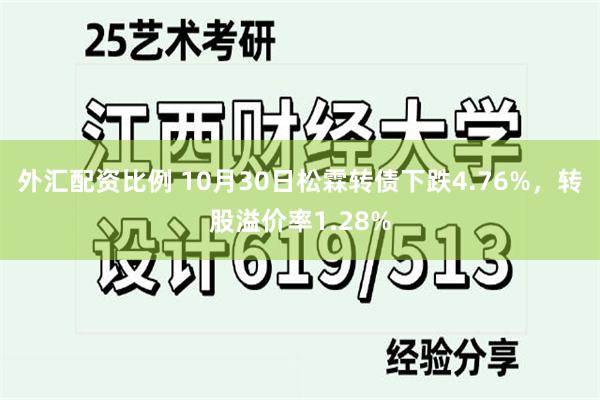 外汇配资比例 10月30日松霖转债下跌4.76%,转股溢价率1.28%