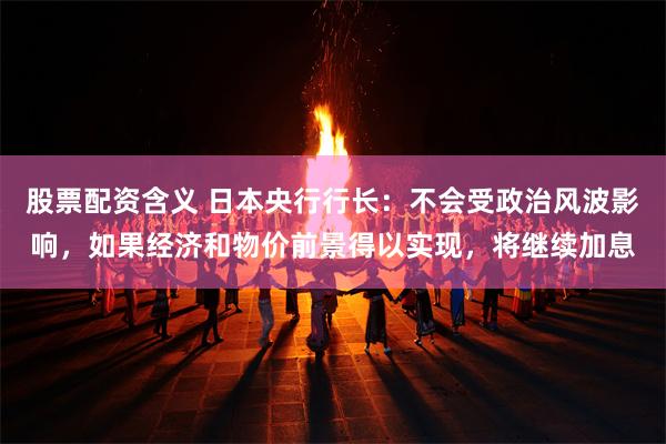 股票配资含义 日本央行行长:不会受政治风波影响,如果经济和物价前景得以实现,将继续加息