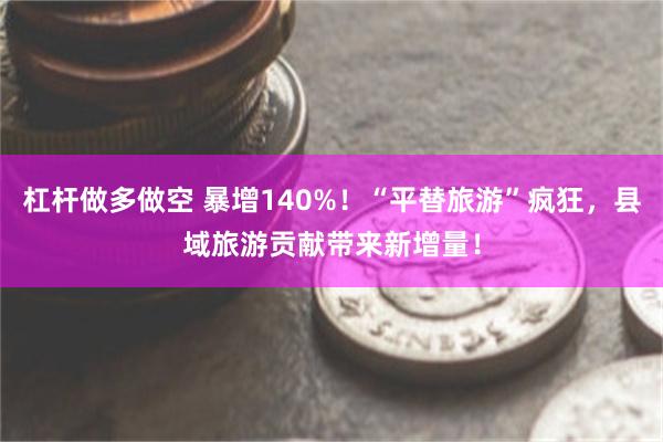 杠杆做多做空 暴增140%!“平替旅游”疯狂,县域旅游贡献带来新增量!
