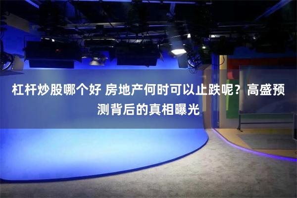 杠杆炒股哪个好 房地产何时可以止跌呢?高盛预测背后的真相曝光
