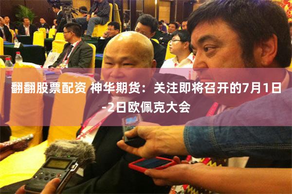 翻翻股票配资 神华期货：关注即将召开的7月1日-2日欧佩克大会