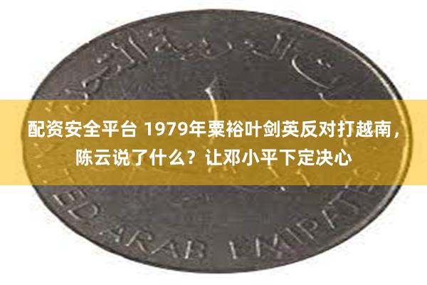 配资安全平台 1979年粟裕叶剑英反对打越南,陈云说了什么?让邓小平下定决心