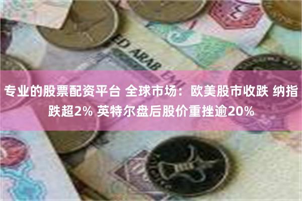 专业的股票配资平台 全球市场:欧美股市收跌 纳指跌超2% 英特尔盘后股价重挫逾20%