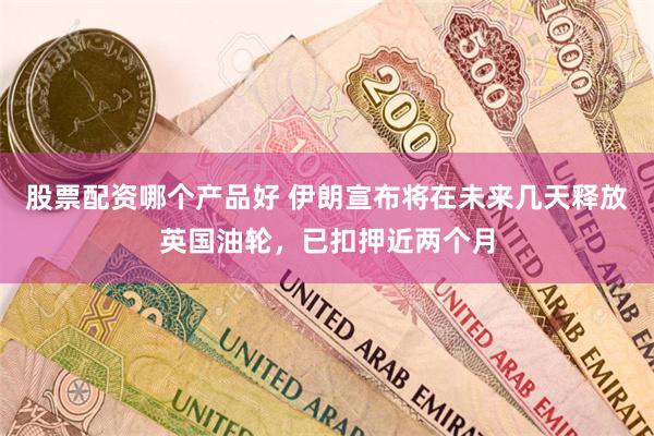 股票配资哪个产品好 伊朗宣布将在未来几天释放英国油轮，已扣押近两个月