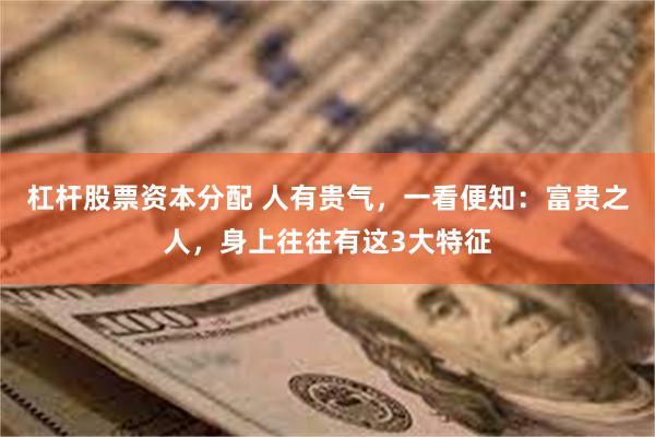 杠杆股票资本分配 人有贵气，一看便知：富贵之人，身上往往有这3大特征