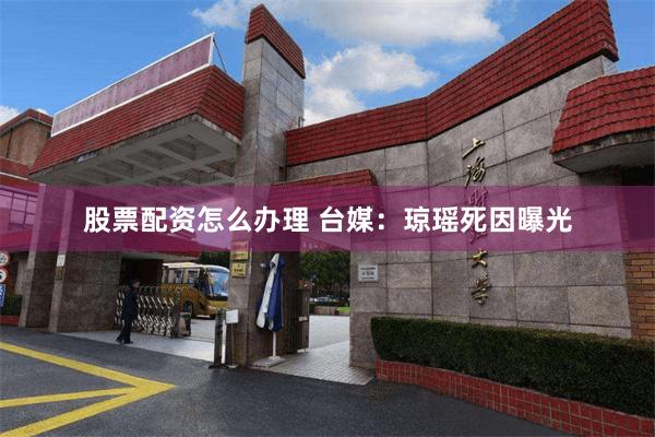 股票配资怎么办理 台媒:琼瑶死因曝光