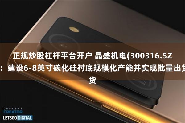 正规炒股杠杆平台开户 晶盛机电(300316.SZ):建设6-8英寸碳化硅衬底规模化产能并实现批量出货