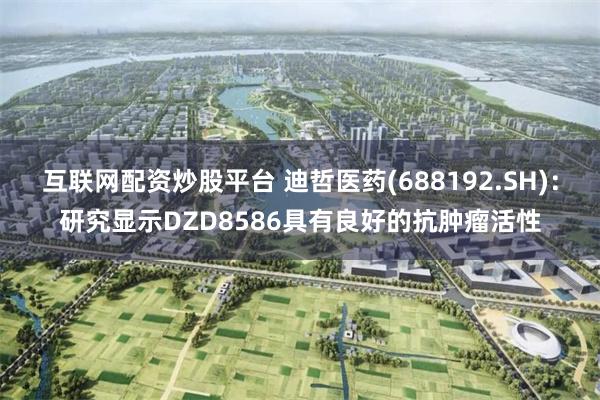 互联网配资炒股平台 迪哲医药(688192.SH):研究显示DZD8586具有良好的抗肿瘤活性