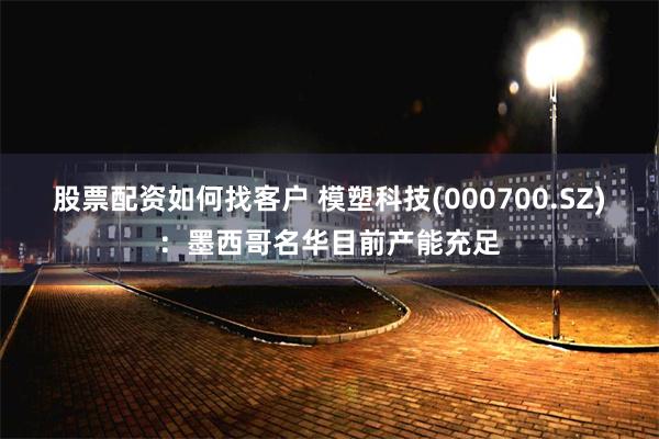 股票配资如何找客户 模塑科技(000700.SZ)：墨西哥名华目前产能充足