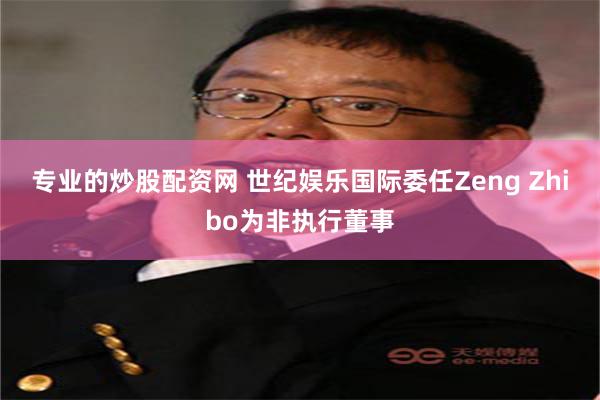 专业的炒股配资网 世纪娱乐国际委任Zeng Zhibo为非执行董事