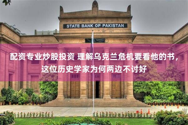 配资专业炒股投资 理解乌克兰危机要看他的书,这位历史学家为何两边不讨好