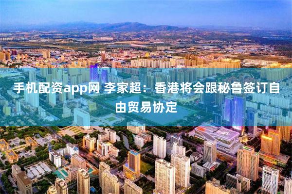 手机配资app网 李家超:香港将会跟秘鲁签订自由贸易协定