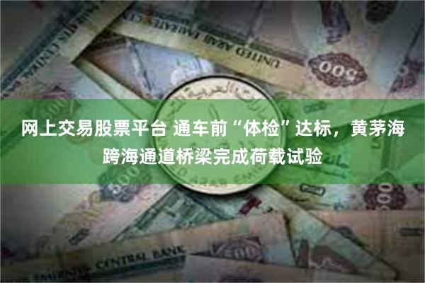 网上交易股票平台 通车前“体检”达标,黄茅海跨海通道桥梁完成荷载试验