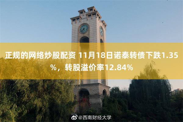 正规的网络炒股配资 11月18日诺泰转债下跌1.35%,转股溢价率12.84%
