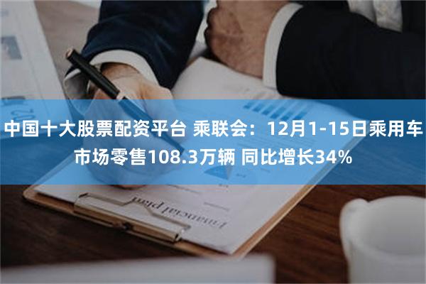 中国十大股票配资平台 乘联会：12月1-15日乘用车市场零售108.3万辆 同比增长34%