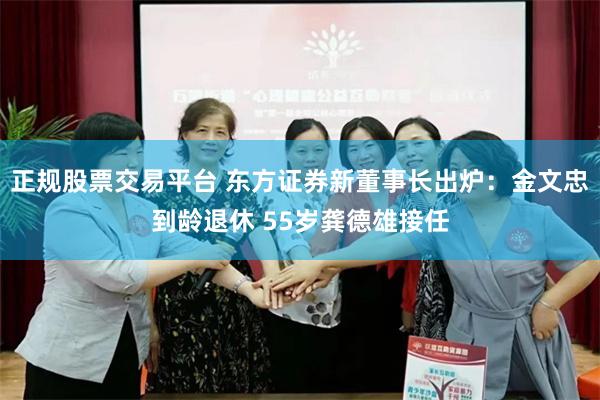 正规股票交易平台 东方证券新董事长出炉：金文忠到龄退休 55岁龚德雄接任