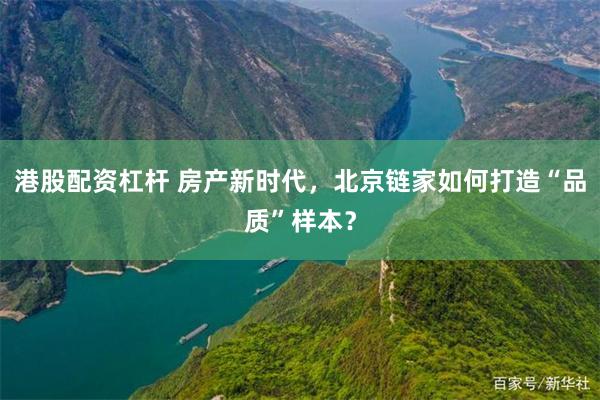 港股配资杠杆 房产新时代,北京链家如何打造“品质”样本?