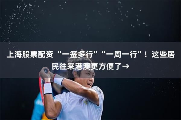 上海股票配资 “一签多行”“一周一行”!这些居民往来港澳更方便了→
