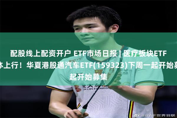 配股线上配资开户 ETF市场日报 | 医疗板块ETF集体上行!华夏港股通汽车ETF(159323)下周一起开始募集