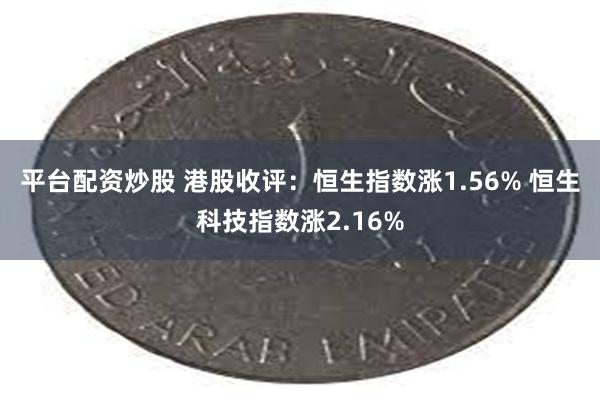 平台配资炒股 港股收评:恒生指数涨1.56% 恒生科技指数涨2.16%