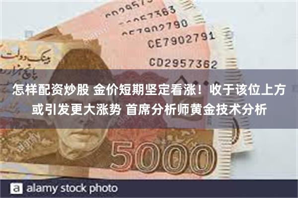怎样配资炒股 金价短期坚定看涨!收于该位上方或引发更大涨势 首席分析师黄金技术分析