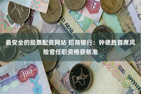 最安全的股票配资网站 招商银行:钟德胜首席风险官任职资格获核准