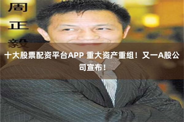 十大股票配资平台APP 重大资产重组!又一A股公司宣布!