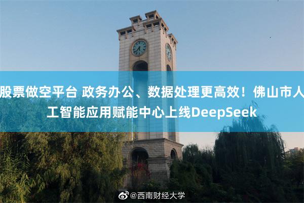 股票做空平台 政务办公、数据处理更高效!佛山市人工智能应用赋能中心上线DeepSeek