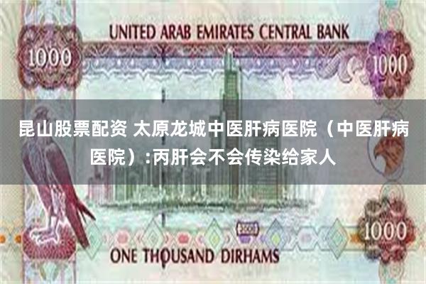 昆山股票配资 太原龙城中医肝病医院(中医肝病医院):丙肝会不会传染给家人
