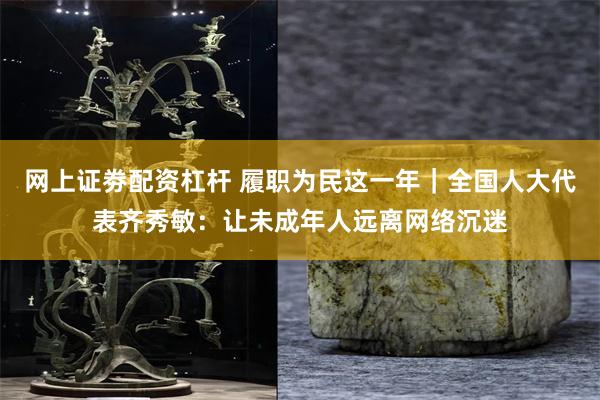 网上证劵配资杠杆 履职为民这一年｜全国人大代表齐秀敏：让未成年人远离网络沉迷