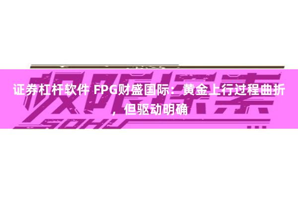 证券杠杆软件 FPG财盛国际:黄金上行过程曲折,但驱动明确