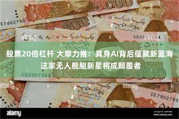 股票20倍杠杆 大摩力推:具身AI背后蕴藏新蓝海 这家无人舰艇新星将成颠覆者