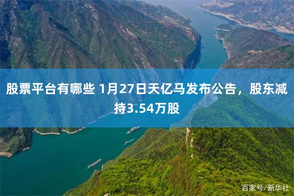 股票平台有哪些 1月27日天亿马发布公告,股东减持3.54万股