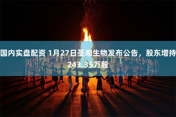 国内实盘配资 1月27日圣湘生物发布公告,股东增持243.35万股