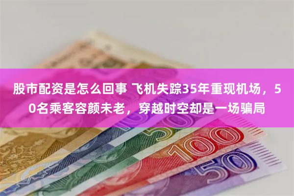 股市配资是怎么回事 飞机失踪35年重现机场，50名乘客容颜未老，穿越时空却是一场骗局