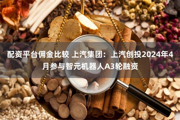 配资平台佣金比较 上汽集团：上汽创投2024年4月参与智元机器人A3轮融资