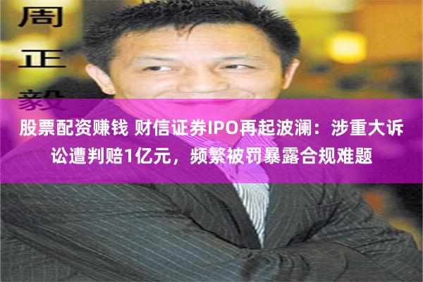 股票配资赚钱 财信证券IPO再起波澜：涉重大诉讼遭判赔1亿元，频繁被罚暴露合规难题