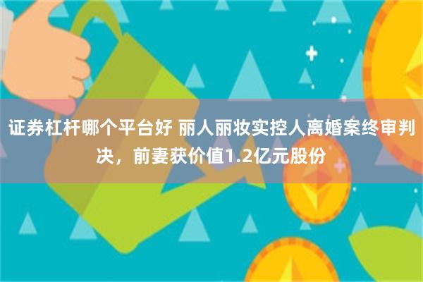 证券杠杆哪个平台好 丽人丽妆实控人离婚案终审判决,前妻获价值1.2亿元股份