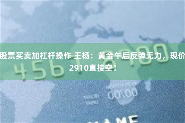 股票买卖加杠杆操作 王杨:黄金午后反弹无力,现价2910直接空!