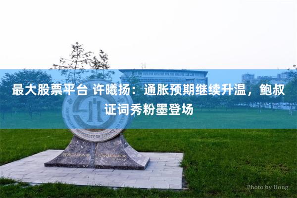 最大股票平台 许曦扬：通胀预期继续升温，鲍叔证词秀粉墨登场