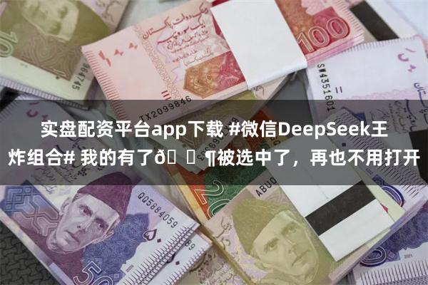 实盘配资平台app下载 #微信DeepSeek王炸组合# 我的有了🐶被选中了，再也不用打开