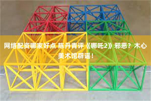 网络配资哪家好点 陈丹青评《哪吒2》邪恶?木心美术馆辟谣!